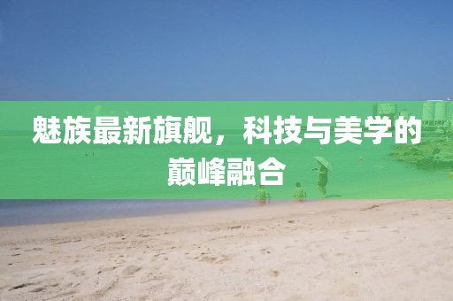 魅族最新旗艦，科技與美學的巔峰融合