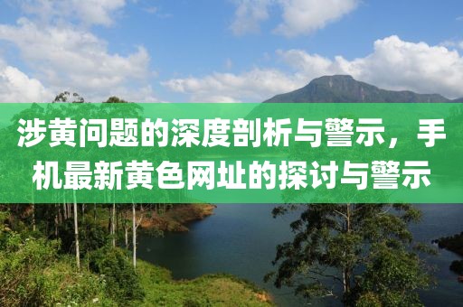 涉黃問題的深度剖析與警示，手機最新黃色網(wǎng)址的探討與警示