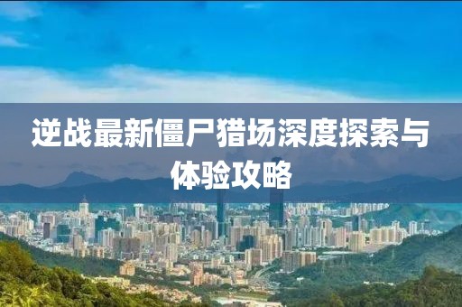 逆戰(zhàn)最新僵尸獵場深度探索與體驗(yàn)攻略