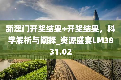 新澳門開獎結(jié)果+開獎結(jié)果，科學解析與闡釋_資源盛宴LM3831.02