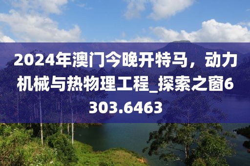 2024年澳門今晚開特馬，動力機械與熱物理工程_探索之窗6303.6463