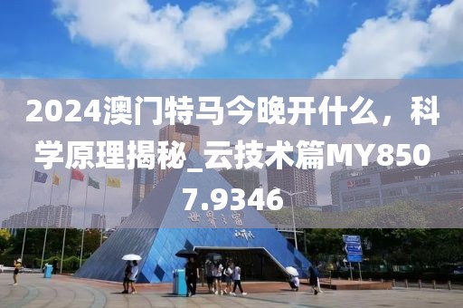 2024澳門(mén)特馬今晚開(kāi)什么，科學(xué)原理揭秘_云技術(shù)篇MY8507.9346