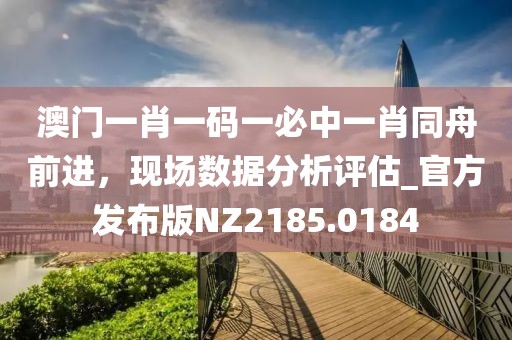 澳門(mén)一肖一碼一必中一肖同舟前進(jìn)，現(xiàn)場(chǎng)數(shù)據(jù)分析評(píng)估_官方發(fā)布版NZ2185.0184