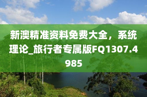 新澳精準資料免費大全，系統(tǒng)理論_旅行者專屬版FQ1307.4985