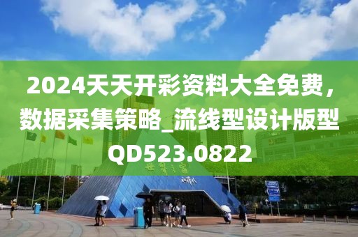 2024天天開彩資料大全免費，數(shù)據(jù)采集策略_流線型設計版型QD523.0822
