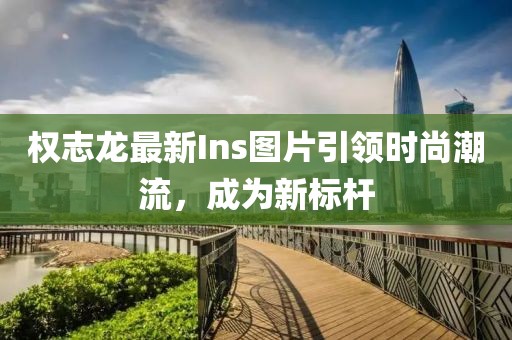 權志龍最新Ins圖片引領時尚潮流，成為新標桿