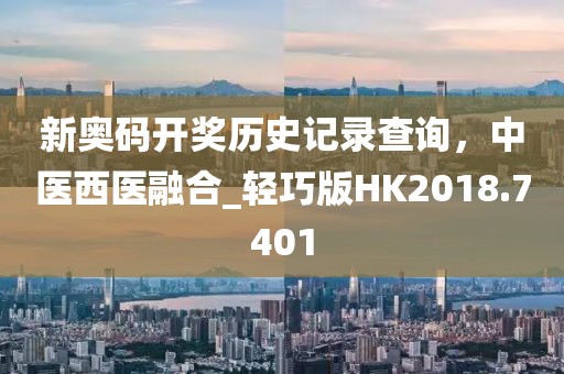 新奧碼開獎(jiǎng)歷史記錄查詢，中醫(yī)西醫(yī)融合_輕巧版HK2018.7401