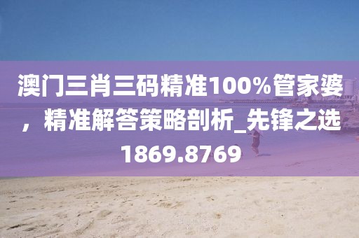 澳門(mén)三肖三碼精準(zhǔn)100%管家婆，精準(zhǔn)解答策略剖析_先鋒之選1869.8769