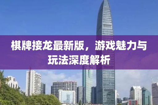 棋牌接龍最新版，游戲魅力與玩法深度解析