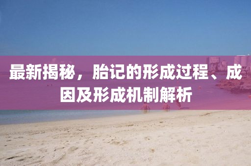最新揭秘，胎記的形成過程、成因及形成機(jī)制解析