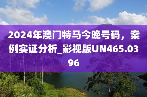 2024年澳門特馬今晚號碼，案例實證分析_影視版UN465.0396