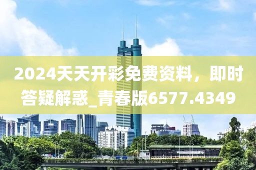 2024天天開彩免費資料，即時答疑解惑_青春版6577.4349
