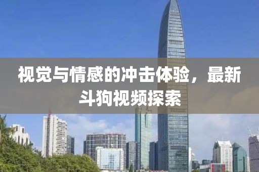 視覺與情感的沖擊體驗，最新斗狗視頻探索