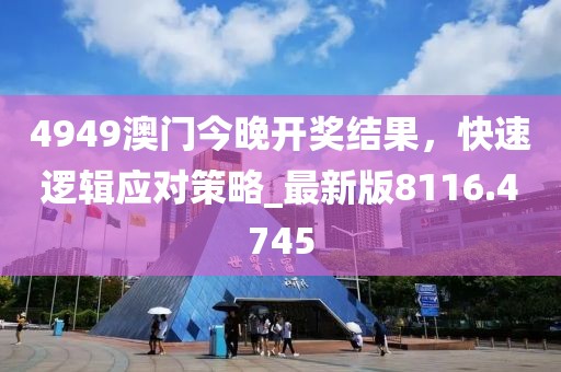 4949澳門今晚開獎結(jié)果，快速邏輯應(yīng)對策略_最新版8116.4745