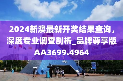 2024新澳最新開(kāi)獎(jiǎng)結(jié)果查詢，深度專業(yè)調(diào)查剖析_品牌尊享版AA3699.4964