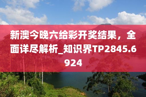 新澳今晚六給彩開獎結(jié)果，全面詳盡解析_知識界TP2845.6924