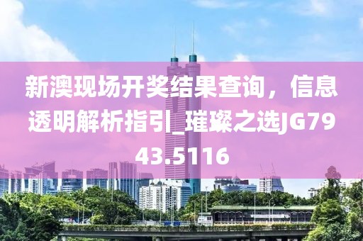 新澳現(xiàn)場開獎結(jié)果查詢，信息透明解析指引_璀璨之選JG7943.5116