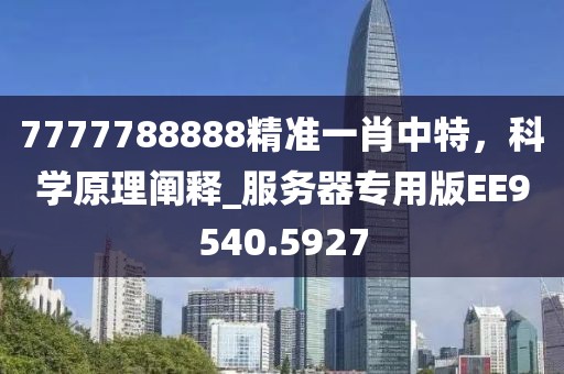 7777788888精準一肖中特，科學(xué)原理闡釋_服務(wù)器專用版EE9540.5927