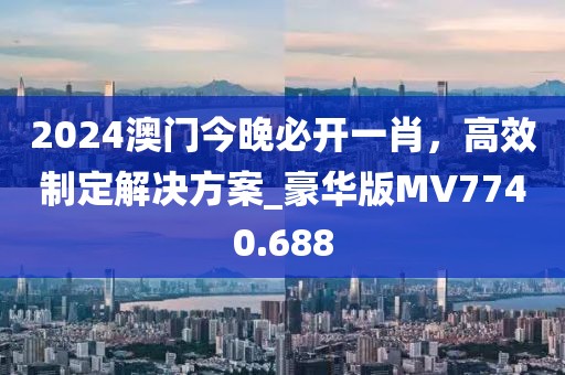 2024澳門今晚必開一肖，高效制定解決方案_豪華版MV7740.688
