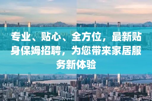 專業(yè)、貼心、全方位，最新貼身保姆招聘，為您帶來(lái)家居服務(wù)新體驗(yàn)