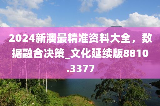 2024新澳最精準(zhǔn)資料大全，數(shù)據(jù)融合決策_文化延續(xù)版8810.3377