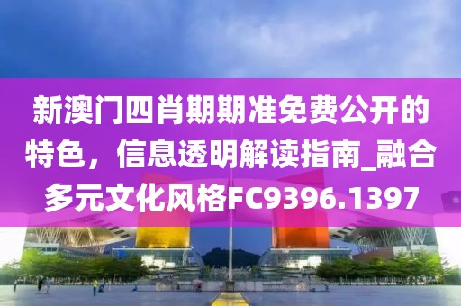 新澳門四肖期期準免費公開的特色，信息透明解讀指南_融合多元文化風格FC9396.1397