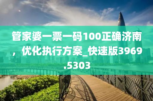 管家婆一票一碼100正確濟(jì)南，優(yōu)化執(zhí)行方案_快速版3969.5303