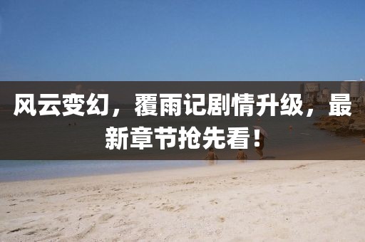 風(fēng)云變幻，覆雨記劇情升級，最新章節(jié)搶先看！