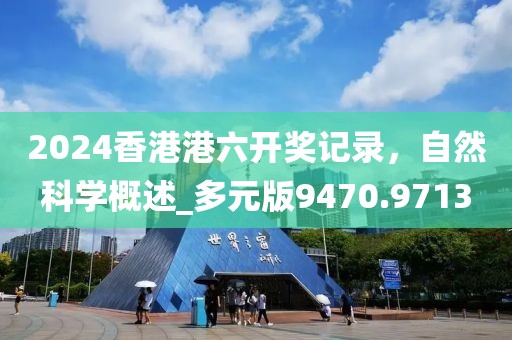 2024香港港六開獎(jiǎng)記錄，自然科學(xué)概述_多元版9470.9713