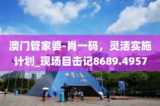 澳門管家婆-肖一碼，靈活實(shí)施計(jì)劃_現(xiàn)場(chǎng)目擊記8689.4957