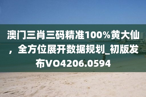 澳門三肖三碼精準(zhǔn)100%黃大仙，全方位展開數(shù)據(jù)規(guī)劃_初版發(fā)布VO4206.0594