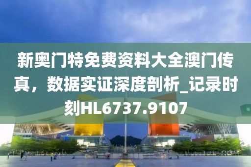 新奧門(mén)特免費(fèi)資料大全澳門(mén)傳真，數(shù)據(jù)實(shí)證深度剖析_記錄時(shí)刻HL6737.9107
