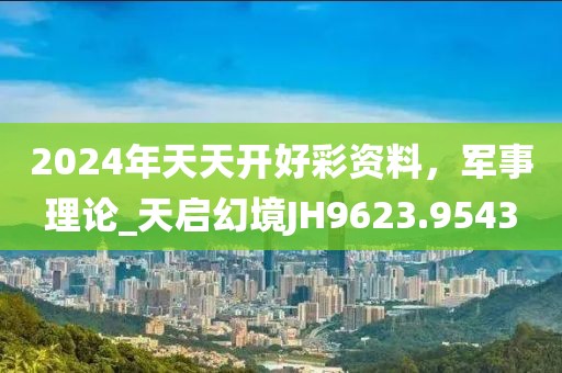 2024年天天開好彩資料，軍事理論_天啟幻境JH9623.9543