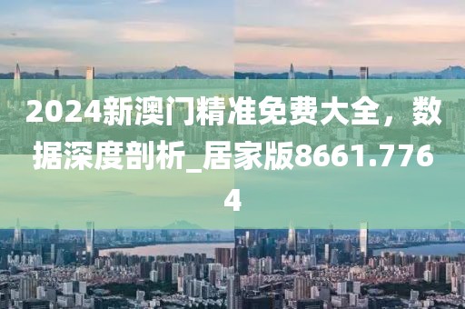 2024新澳門精準(zhǔn)免費大全，數(shù)據(jù)深度剖析_居家版8661.7764