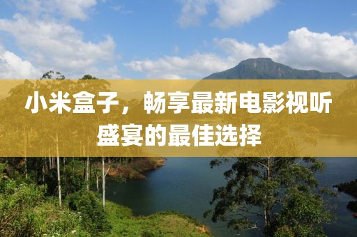 小米盒子，暢享最新電影視聽盛宴的最佳選擇