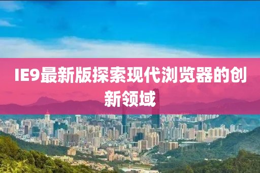 IE9最新版探索現(xiàn)代瀏覽器的創(chuàng)新領(lǐng)域