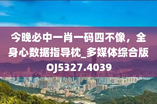 今晚必中一肖一碼四不像，全身心數(shù)據(jù)指導(dǎo)枕_多媒體綜合版OJ5327.4039