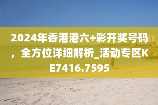 2024年香港港六+彩開獎號碼，全方位詳細(xì)解析_活動專區(qū)KE7416.7595