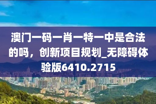 澳門一碼一肖一特一中是合法的嗎，創(chuàng)新項目規(guī)劃_無障礙體驗版6410.2715