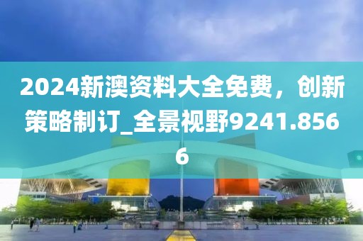 2024新澳資料大全免費，創(chuàng)新策略制訂_全景視野9241.8566