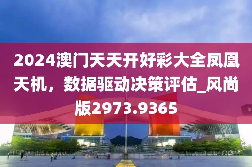 2024澳門天天開好彩大全鳳凰天機(jī)，數(shù)據(jù)驅(qū)動(dòng)決策評(píng)估_風(fēng)尚版2973.9365