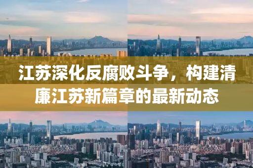 江蘇深化反腐敗斗爭，構(gòu)建清廉江蘇新篇章的最新動態(tài)