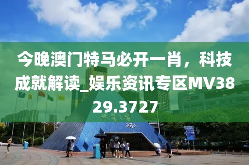 今晚澳門特馬必開一肖，科技成就解讀_娛樂資訊專區(qū)MV3829.3727