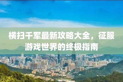 橫掃千軍最新攻略大全，征服游戲世界的終極指南