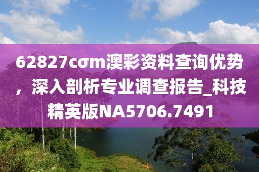 62827cσm澳彩資料查詢優(yōu)勢，深入剖析專業(yè)調(diào)查報告_科技精英版NA5706.7491