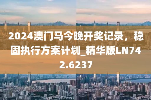 2024澳門馬今晚開獎(jiǎng)記錄，穩(wěn)固執(zhí)行方案計(jì)劃_精華版LN742.6237
