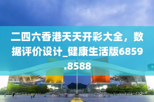二四六香港天天開彩大全，數(shù)據(jù)評(píng)價(jià)設(shè)計(jì)_健康生活版6859.8588