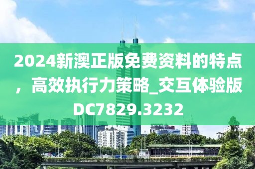 2024新澳正版免費資料的特點，高效執(zhí)行力策略_交互體驗版DC7829.3232