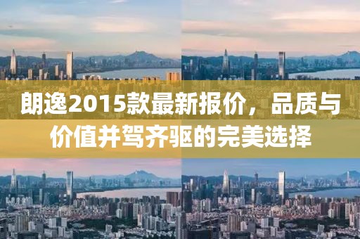 朗逸2015款最新報價，品質(zhì)與價值并駕齊驅(qū)的完美選擇