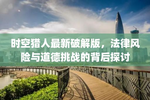 時(shí)空獵人最新破解版，法律風(fēng)險(xiǎn)與道德挑戰(zhàn)的背后探討